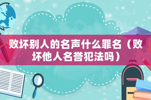 敗壞別人的名聲什么罪名（敗壞他人名譽犯法嗎）