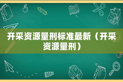 開采資源量刑標準最新（開采資源量刑）