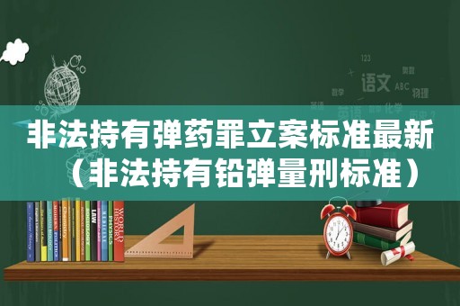 非法持有彈藥罪立案標準最新（非法持有鉛彈量刑標準）