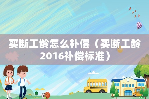 買斷工齡怎么補償（買斷工齡2016補償標準）