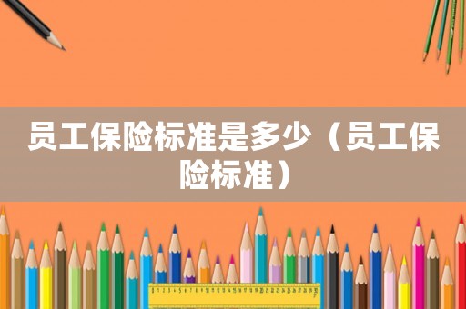 員工保險標準是多少（員工保險標準）
