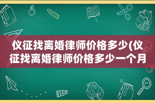 儀征找離婚律師價格多少(儀征找離婚律師價格多少一個月)