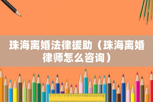 珠海離婚法律援助（珠海離婚律師怎么咨詢）