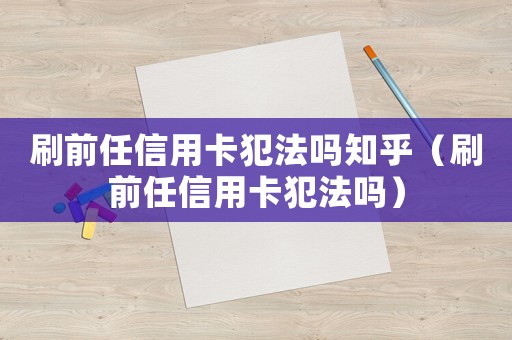 刷前任信用卡犯法嗎知乎（刷前任信用卡犯法嗎）