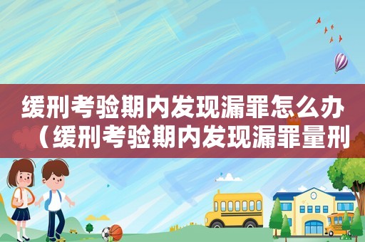 緩刑考驗期內(nèi)發(fā)現(xiàn)漏罪怎么辦（緩刑考驗期內(nèi)發(fā)現(xiàn)漏罪量刑）