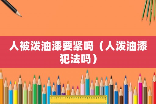 人被潑油漆要緊嗎（人潑油漆犯法嗎）