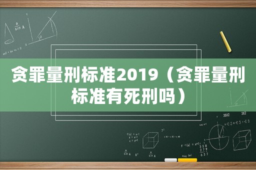 貪罪量刑標準2019（貪罪量刑標準有死刑嗎）