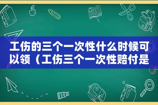 工傷的三個一次性什么時候可以領(lǐng)（工傷三個一次性賠付是什么）