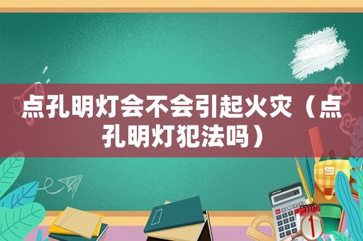 點孔明燈會不會引起火災（點孔明燈犯法嗎）