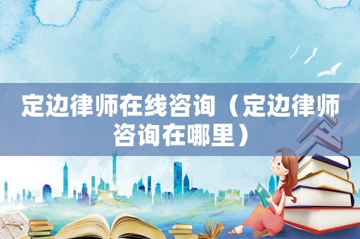 定邊律師在線咨詢（定邊律師咨詢在哪里）