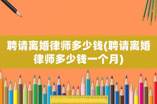 聘請離婚律師多少錢(聘請離婚律師多少錢一個月)