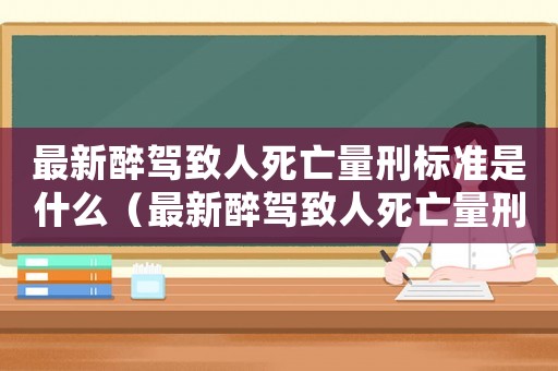 最新醉駕致人死亡量刑標準是什么（最新醉駕致人死亡量刑標準）