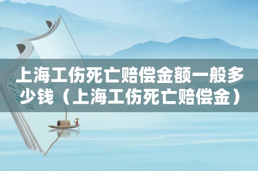上海工傷死亡賠償金額一般多少錢（上海工傷死亡賠償金）