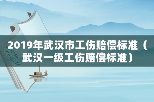 2019年武漢市工傷賠償標準（武漢一級工傷賠償標準）