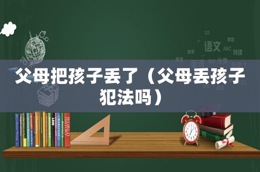 父母把孩子丟了（父母丟孩子犯法嗎）
