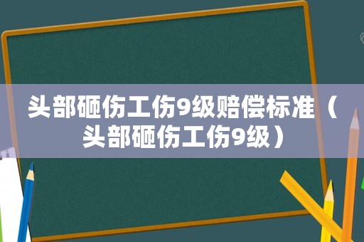 頭部砸傷工傷9級(jí)賠償標(biāo)準(zhǔn)（頭部砸傷工傷9級(jí)）