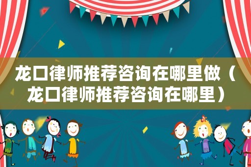 龍口律師推薦咨詢在哪里做（龍口律師推薦咨詢在哪里）
