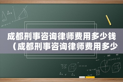 成都刑事咨詢律師費(fèi)用多少錢（成都刑事咨詢律師費(fèi)用多少）
