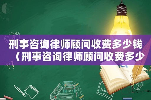 刑事咨詢律師顧問收費多少錢（刑事咨詢律師顧問收費多少）