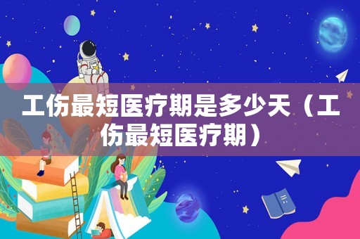 工傷最短醫(yī)療期是多少天（工傷最短醫(yī)療期）