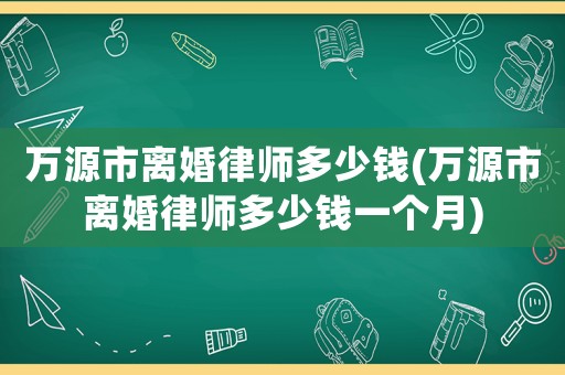 萬源市離婚律師多少錢(萬源市離婚律師多少錢一個月)
