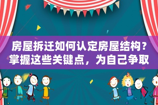 房屋拆遷如何認定房屋結構？掌握這些關鍵點，為自己爭取更多利益