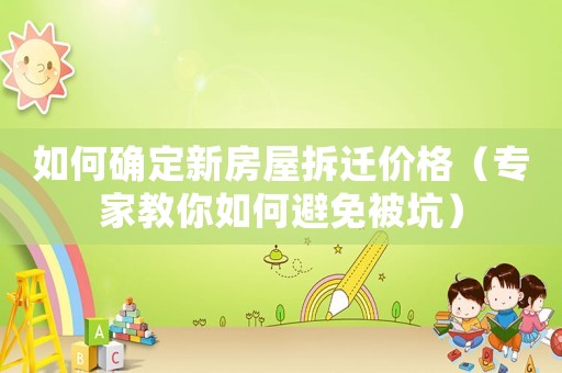 如何確定新房屋拆遷價格（專家教你如何避免被坑）