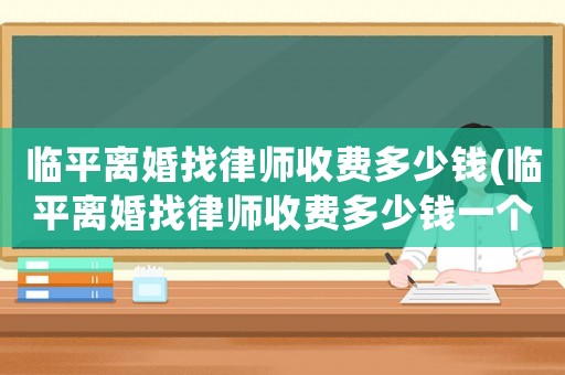 臨平離婚找律師收費(fèi)多少錢(臨平離婚找律師收費(fèi)多少錢一個(gè)月)