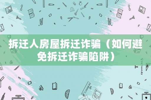 拆遷人房屋拆遷詐騙（如何避免拆遷詐騙陷阱）