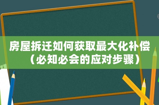 房屋拆遷如何獲取最大化補償（必知必會的應對步驟）