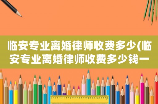 臨安專業離婚律師收費多少(臨安專業離婚律師收費多少錢一個月)