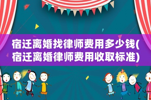 宿遷離婚找律師費用多少錢(宿遷離婚律師費用收取標準)