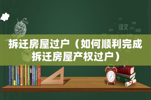 拆遷房屋過戶（如何順利完成拆遷房屋產權過戶）