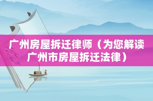 廣州房屋拆遷律師（為您解讀廣州市房屋拆遷法律）
