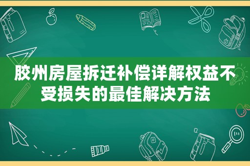 膠州房屋拆遷補(bǔ)償詳解權(quán)益不受損失的最佳解決方法