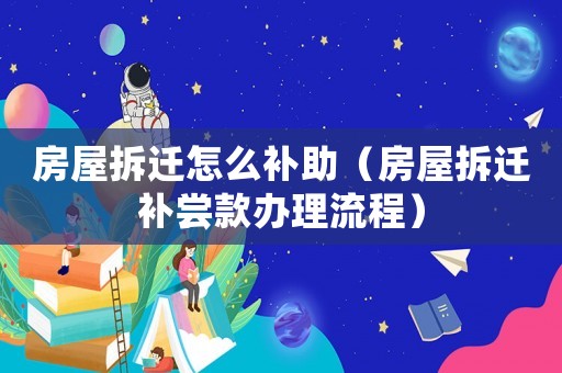房屋拆遷怎么補助（房屋拆遷補嘗款辦理流程）