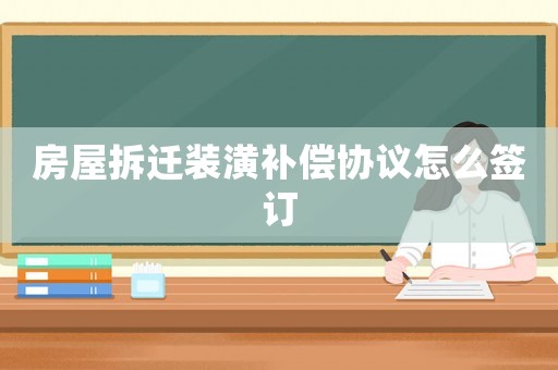 房屋拆遷裝潢補(bǔ)償協(xié)議怎么簽訂