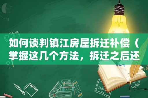 如何談判鎮江房屋拆遷補償（掌握這幾個方法，拆遷之后還能獲得更多利益）
