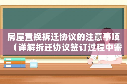 房屋置換拆遷協議的注意事項（詳解拆遷協議簽訂過程中需要注意的事項）