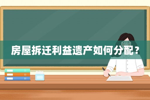 房屋拆遷利益遺產如何分配？