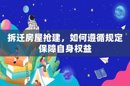 拆遷房屋搶建，如何遵循規定保障自身權益