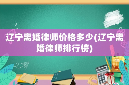 遼寧離婚律師價格多少(遼寧離婚律師排行榜)