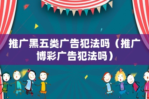 推廣黑五類廣告犯法嗎（推廣博彩廣告犯法嗎）