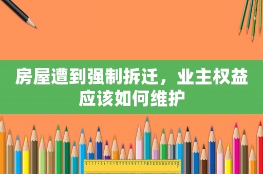 房屋遭到強制拆遷，業(yè)主權(quán)益應(yīng)該如何維護