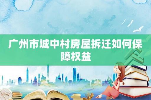 廣州市城中村房屋拆遷如何保障權益