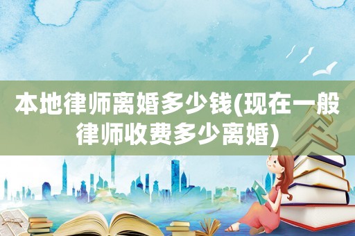 本地律師離婚多少錢(現在一般律師收費多少離婚)