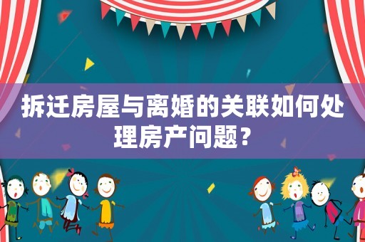 拆遷房屋與離婚的關(guān)聯(lián)如何處理房產(chǎn)問題？