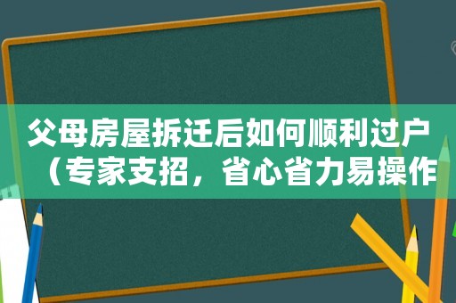 父母房屋拆遷后如何順利過戶（專家支招，省心省力易操作）