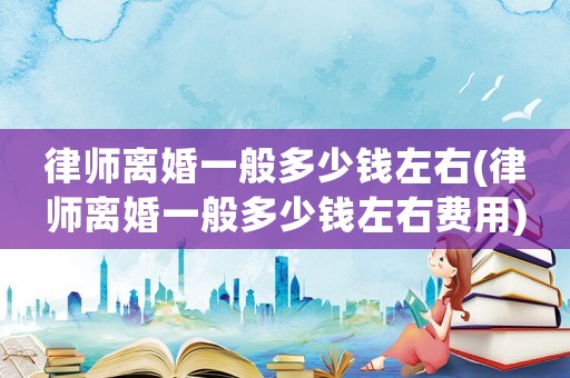 律師離婚一般多少錢左右(律師離婚一般多少錢左右費用)