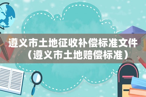 遵義市土地征收補償標準文件（遵義市土地賠償標準）